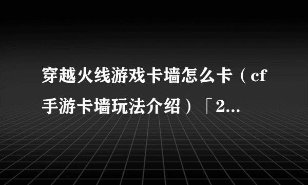 穿越火线游戏卡墙怎么卡（cf手游卡墙玩法介绍）「2023推荐」