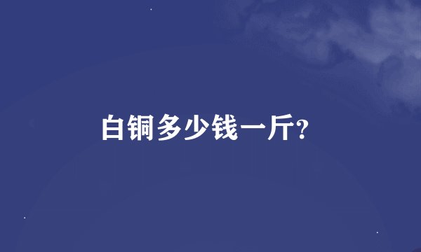白铜多少钱一斤？