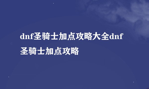 dnf圣骑士加点攻略大全dnf圣骑士加点攻略