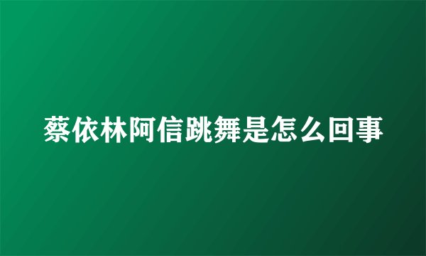 蔡依林阿信跳舞是怎么回事
