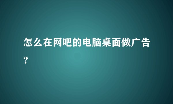 怎么在网吧的电脑桌面做广告？