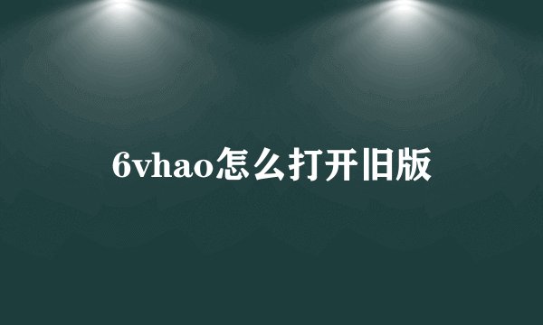 6vhao怎么打开旧版