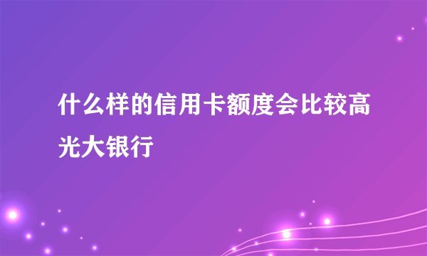 什么样的信用卡额度会比较高光大银行