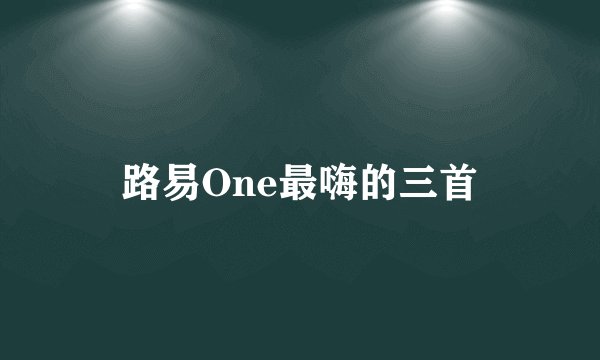 路易One最嗨的三首