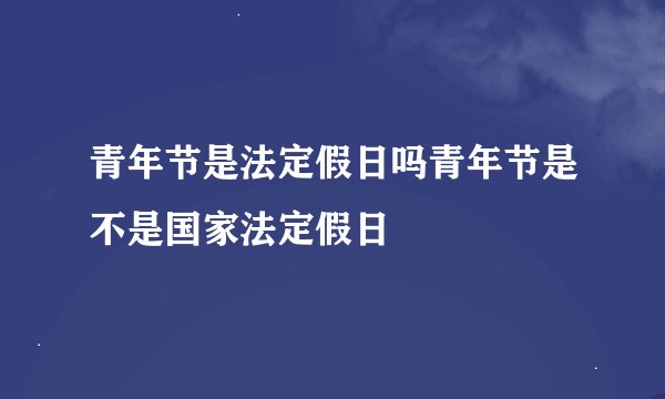 青年节是法定假日吗青年节是不是国家法定假日