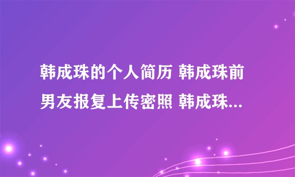 韩成珠的个人简历 韩成珠前男友报复上传密照 韩成珠的微博 博客