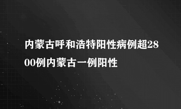 内蒙古呼和浩特阳性病例超2800例内蒙古一例阳性