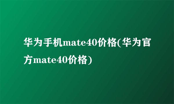 华为手机mate40价格(华为官方mate40价格)
