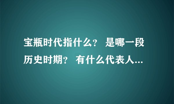 宝瓶时代指什么？ 是哪一段历史时期？ 有什么代表人物或作品吗？