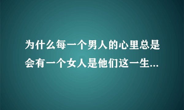 为什么每一个男人的心里总是会有一个女人是他们这一生中都忘不掉的呢？