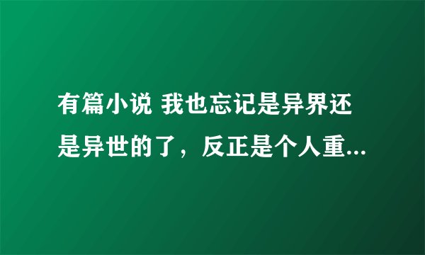 有篇小说 我也忘记是异界还是异世的了，反正是个人重生在了异界变成个棵植物，是藤蔓类的植物