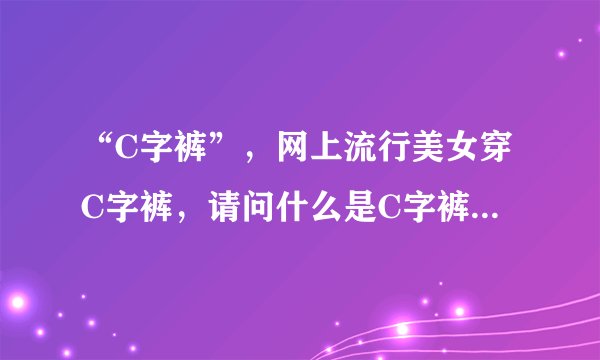 “C字裤”，网上流行美女穿C字裤，请问什么是C字裤？怎么穿？