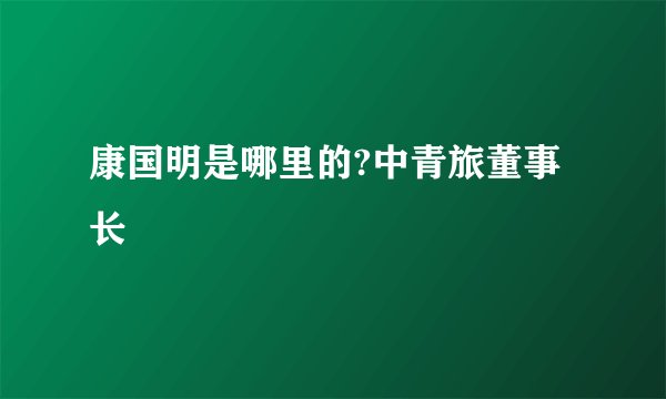康国明是哪里的?中青旅董事长