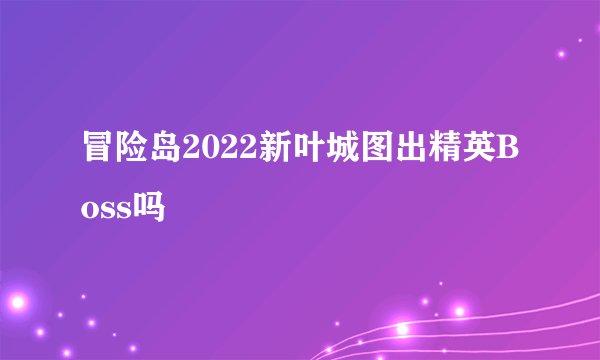冒险岛2022新叶城图出精英Boss吗