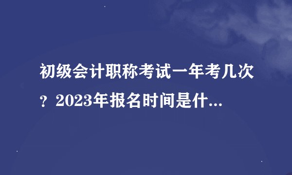 初级会计职称考试一年考几次？2023年报名时间是什么时候？