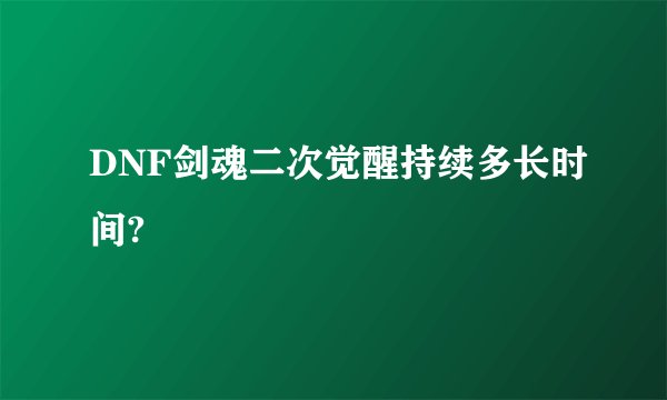 DNF剑魂二次觉醒持续多长时间?