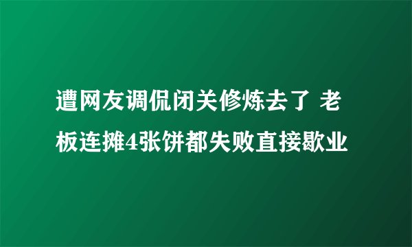 遭网友调侃闭关修炼去了 老板连摊4张饼都失败直接歇业