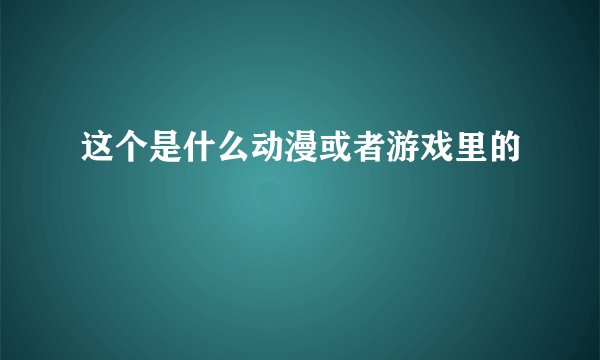这个是什么动漫或者游戏里的
