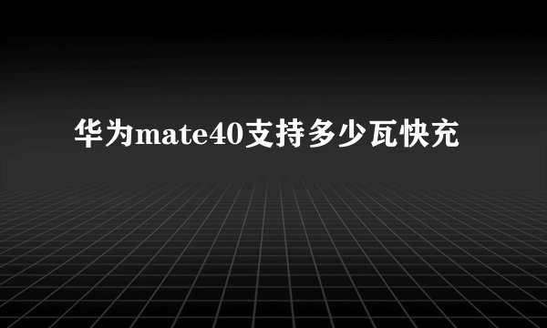 华为mate40支持多少瓦快充