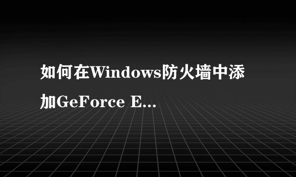 如何在Windows防火墙中添加GeForce Experience以解决Experience遇到的错误并允许其运行？