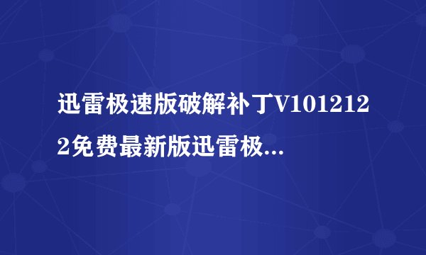 迅雷极速版破解补丁V1012122免费最新版迅雷极速版破解补丁V1012122免费最新版功能简介