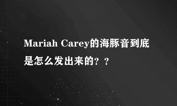 Mariah Carey的海豚音到底是怎么发出来的？？
