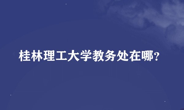 桂林理工大学教务处在哪？
