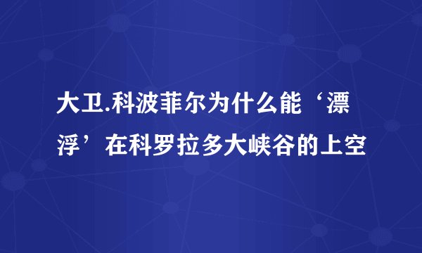 大卫.科波菲尔为什么能‘漂浮’在科罗拉多大峡谷的上空