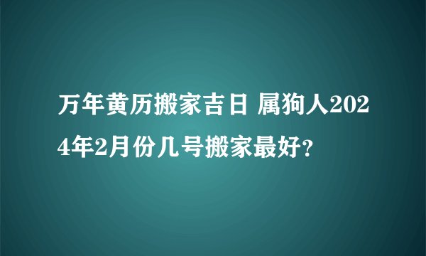 万年黄历搬家吉日 属狗人2024年2月份几号搬家最好？