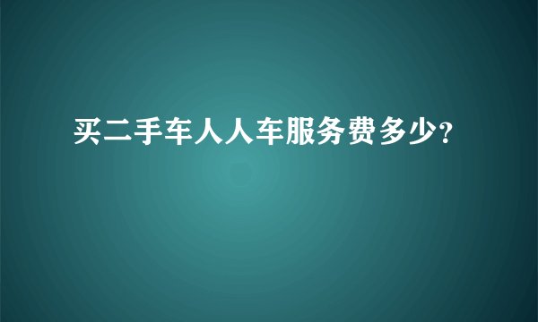 买二手车人人车服务费多少？