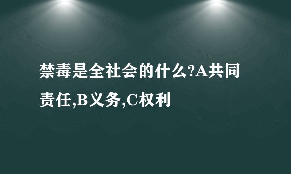 禁毒是全社会的什么?A共同责任,B义务,C权利