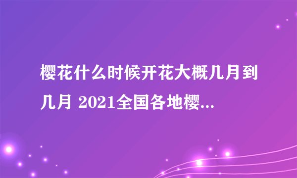 樱花什么时候开花大概几月到几月 2021全国各地樱花最佳观赏时间表...