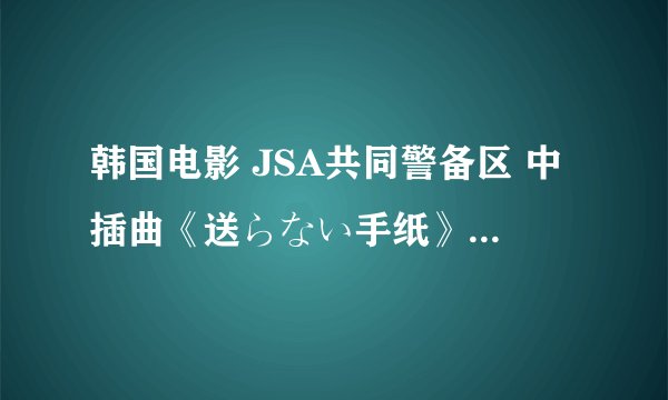 韩国电影 JSA共同警备区 中插曲《送らない手纸》中文歌词，在线等