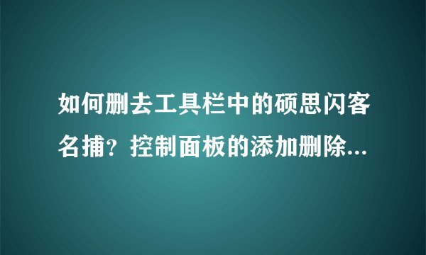 如何删去工具栏中的硕思闪客名捕？控制面板的添加删除中没有它