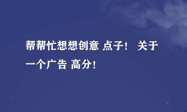 帮帮忙想想创意 点子！ 关于一个广告 高分！