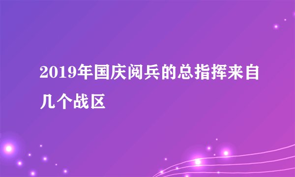 2019年国庆阅兵的总指挥来自几个战区