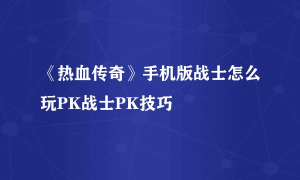 《热血传奇》手机版战士怎么玩PK战士PK技巧