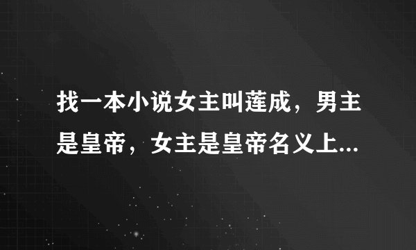 找一本小说女主叫莲成，男主是皇帝，女主是皇帝名义上的女儿，女主一开始在冷宫，后来被皇帝封了妃子