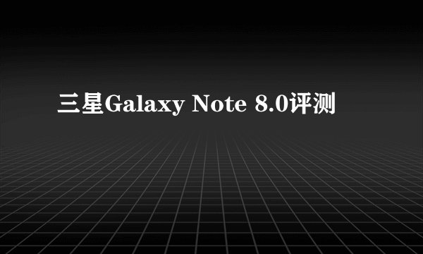 三星Galaxy Note 8.0评测
