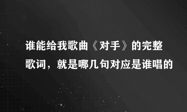 谁能给我歌曲《对手》的完整歌词，就是哪几句对应是谁唱的