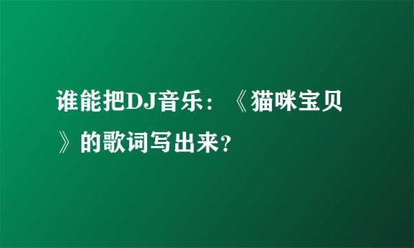 谁能把DJ音乐：《猫咪宝贝》的歌词写出来？
