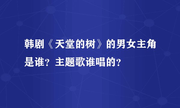 韩剧《天堂的树》的男女主角是谁？主题歌谁唱的？