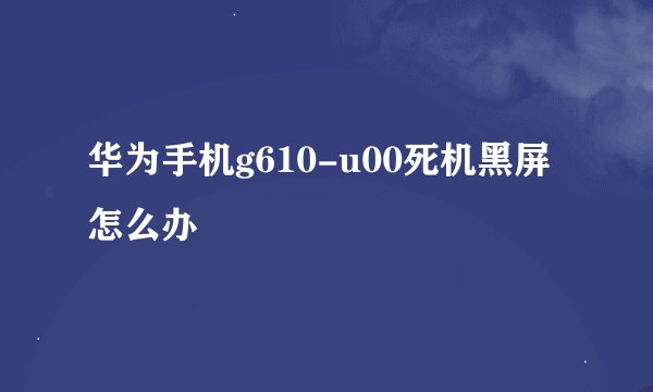 华为手机g610-u00死机黑屏怎么办