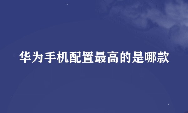华为手机配置最高的是哪款