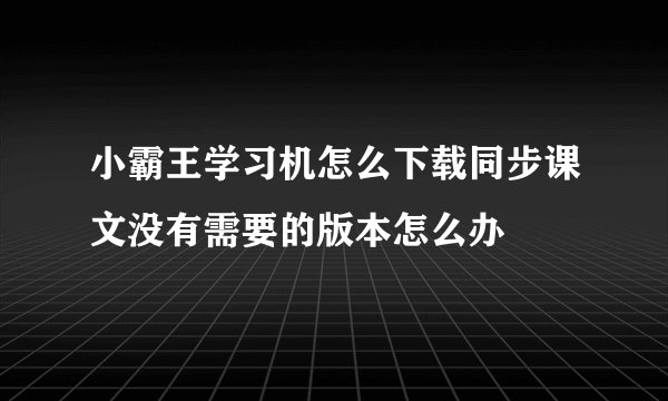小霸王学习机怎么下载同步课文没有需要的版本怎么办