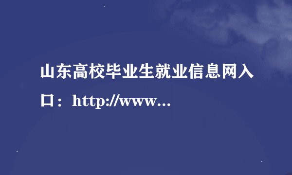 山东高校毕业生就业信息网入口：http://www.sdgxbys.cn/