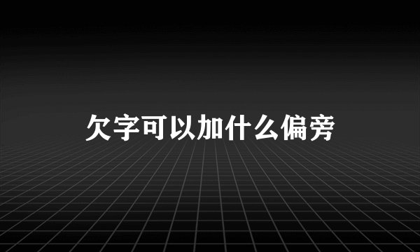 欠字可以加什么偏旁