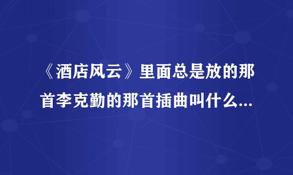 《酒店风云》里面总是放的那首李克勤的那首插曲叫什么名字啊？