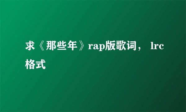 求《那些年》rap版歌词， lrc格式