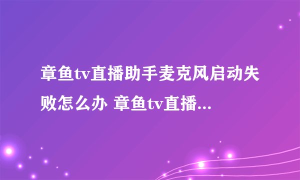 章鱼tv直播助手麦克风启动失败怎么办 章鱼tv直播助手麦克风无法启动解决教程